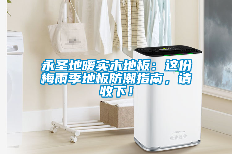 永圣地暖實(shí)木地板：這份梅雨季地板防潮指南，請(qǐng)收下！