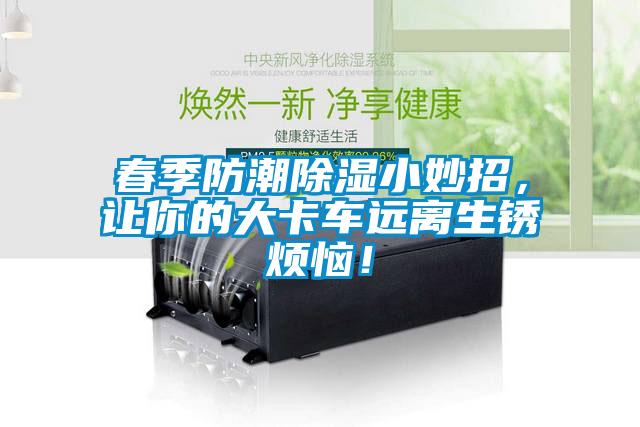 春季防潮除濕小妙招，讓你的大卡車遠離生銹煩惱！