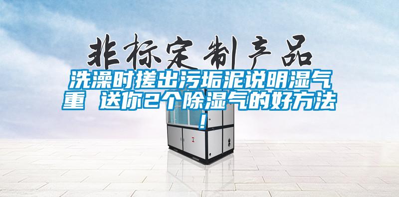 洗澡時搓出污垢泥說明濕氣重 送你2個除濕氣的好方法！