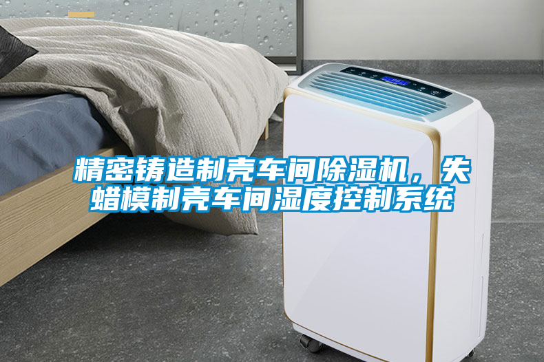 精密鑄造制殼車間除濕機，失蠟?zāi)Ｖ茪ぼ囬g濕度控制系統(tǒng)