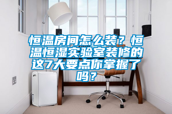 恒溫房間怎么裝?恒溫恒濕實驗室裝修的這7大要點你掌握了嗎?