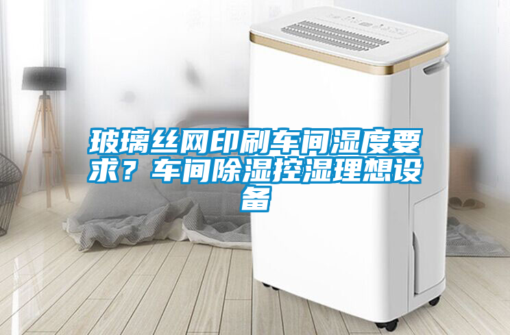 玻璃絲網(wǎng)印刷車間濕度要求？車間除濕控濕理想設(shè)備