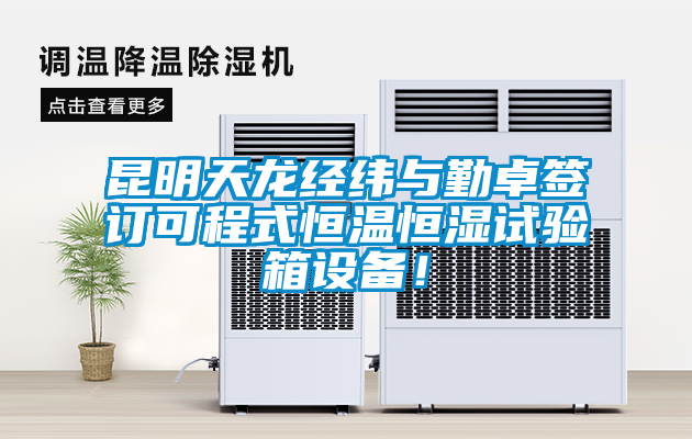 昆明天龍經緯與勤卓簽訂可程式恒溫恒濕試驗箱設備！