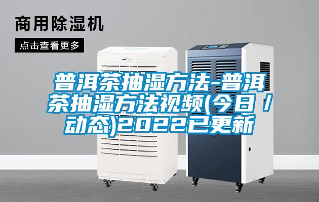 普洱茶抽濕方法-普洱茶抽濕方法視頻(今日/動態)2022已更新