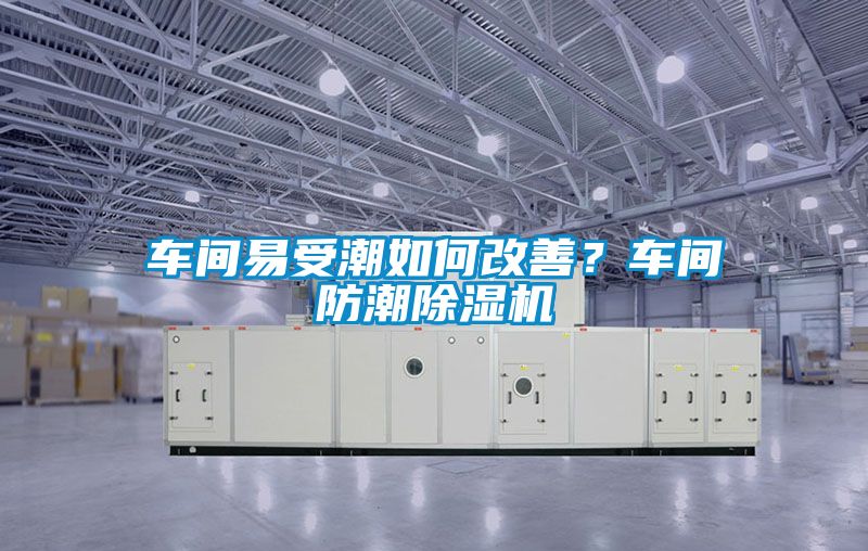 車間易受潮如何改善？車間防潮除濕機