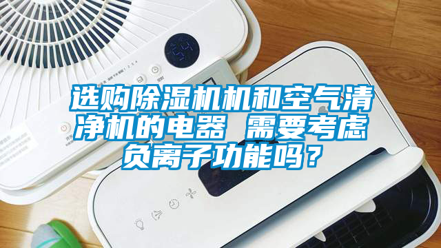 選購除濕機機和空氣清凈機的電器 需要考慮負離子功能嗎？