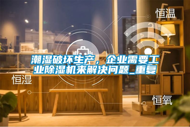潮濕破壞生產(chǎn),企業(yè)需要工業(yè)除濕機來解決問題_重復