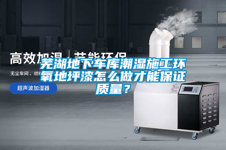 蕪湖地下車庫潮濕施工環(huán)氧地坪漆怎么做才能保證質(zhì)量？