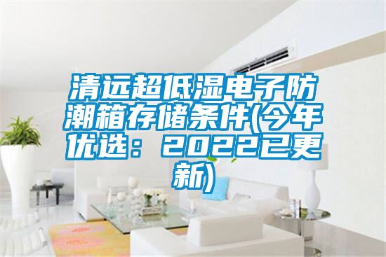 清遠(yuǎn)超低濕電子防潮箱存儲條件(今年優(yōu)選:2022已更新)