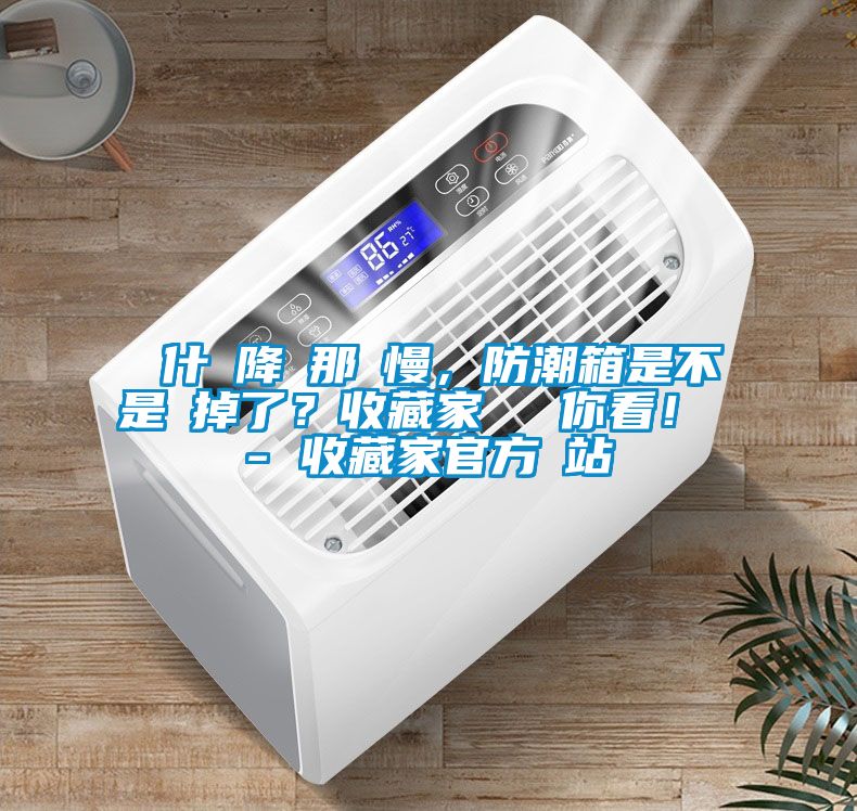 為什麼降濕那麼慢，防潮箱是不是壞掉了？收藏家實(shí)測(cè)給你看！ - 收藏家官方網(wǎng)站