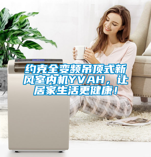 約克全變頻吊頂式新風(fēng)室內(nèi)機(jī)YVAH，讓居家生活更健康！