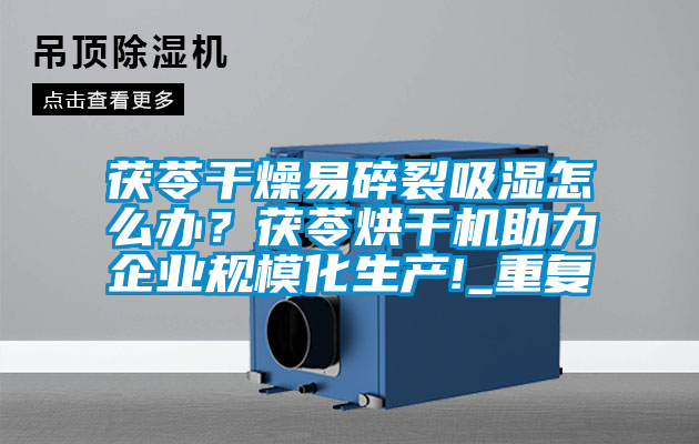 茯苓干燥易碎裂吸濕怎么辦?茯苓烘干機助力企業規模化生產!_重復