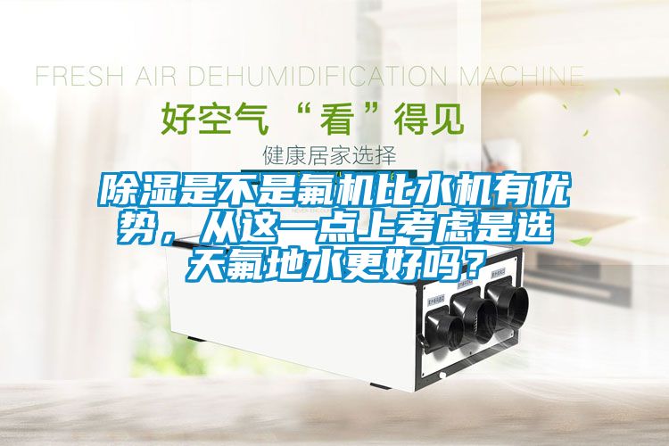 除濕是不是氟機比水機有優勢，從這一點上考慮是選天氟地水更好嗎？